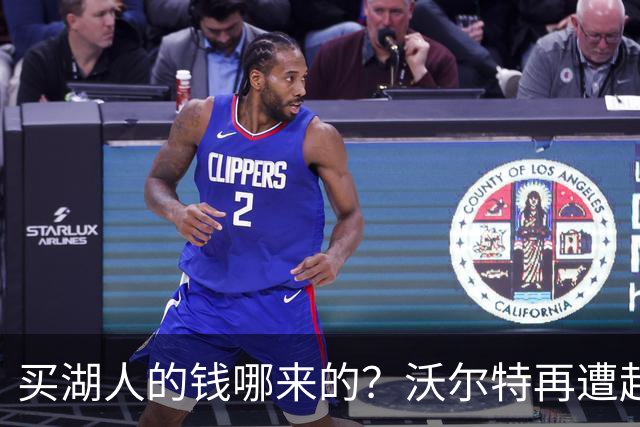 买湖人的钱哪来的？沃尔特再遭起诉 涉嫌挪用客户资金收购球队
