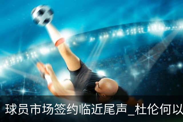 球员市场签约临近尾声 杜伦何以成为夏窗头号剩男？